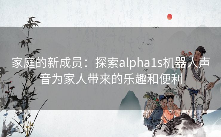 家庭的新成员：探索alpha1s机器人声音为家人带来的乐趣和便利