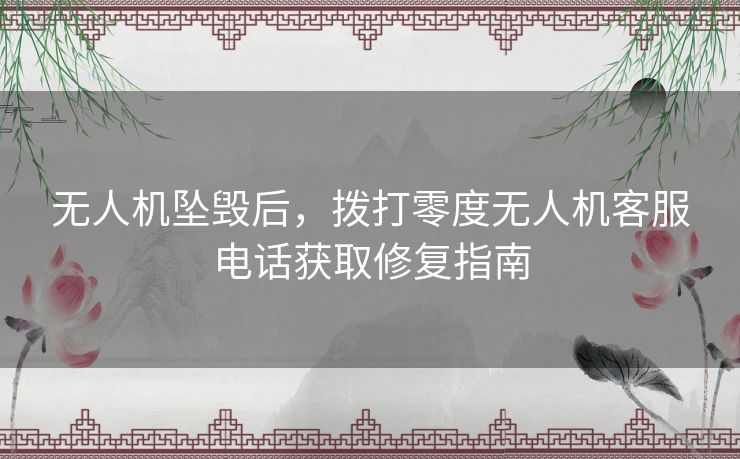 无人机坠毁后，拨打零度无人机客服电话获取修复指南