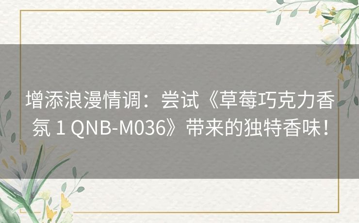 增添浪漫情调：尝试《草莓巧克力香氛 1 QNB-M036》带来的独特香味！