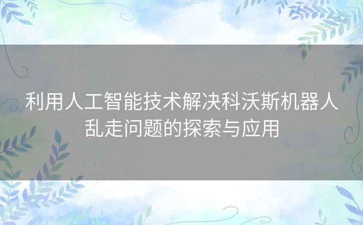 利用人工智能技术解决科沃斯机器人乱走问题的探索与应用