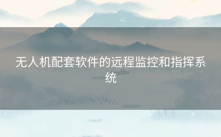 无人机配套软件的远程监控和指挥系统