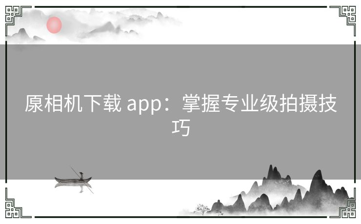 厡相机下载 app：掌握专业级拍摄技巧