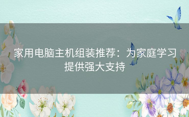 家用电脑主机组装推荐：为家庭学习提供强大支持