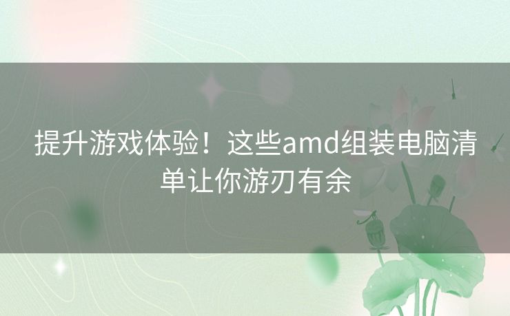 提升游戏体验！这些amd组装电脑清单让你游刃有余