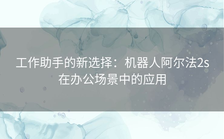 工作助手的新选择：机器人阿尔法2s在办公场景中的应用