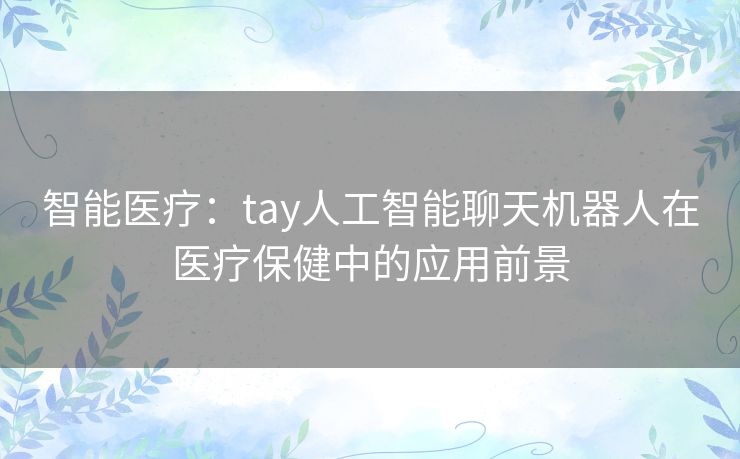 智能医疗：tay人工智能聊天机器人在医疗保健中的应用前景