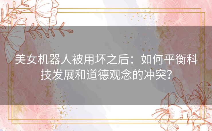 美女机器人被用坏之后：如何平衡科技发展和道德观念的冲突？