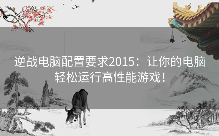 逆战电脑配置要求2015：让你的电脑轻松运行高性能游戏！