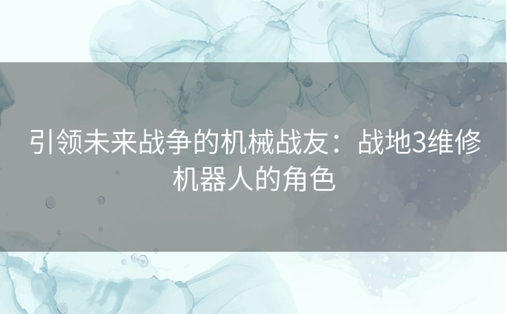 引领未来战争的机械战友：战地3维修机器人的角色