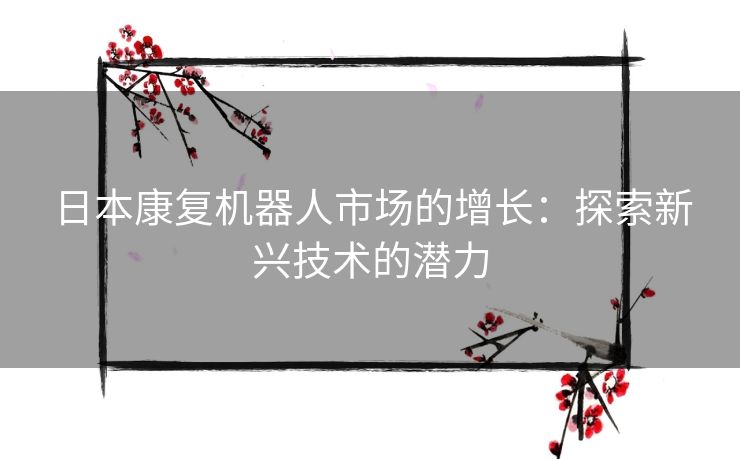 日本康复机器人市场的增长：探索新兴技术的潜力