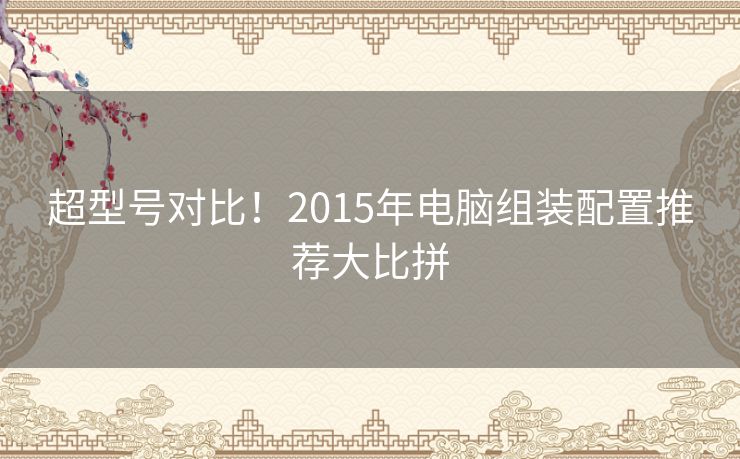 超型号对比！2015年电脑组装配置推荐大比拼