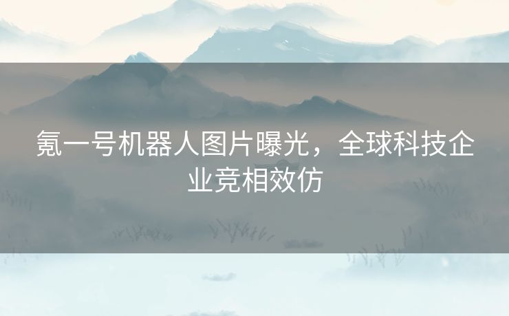 氪一号机器人图片曝光，全球科技企业竞相效仿