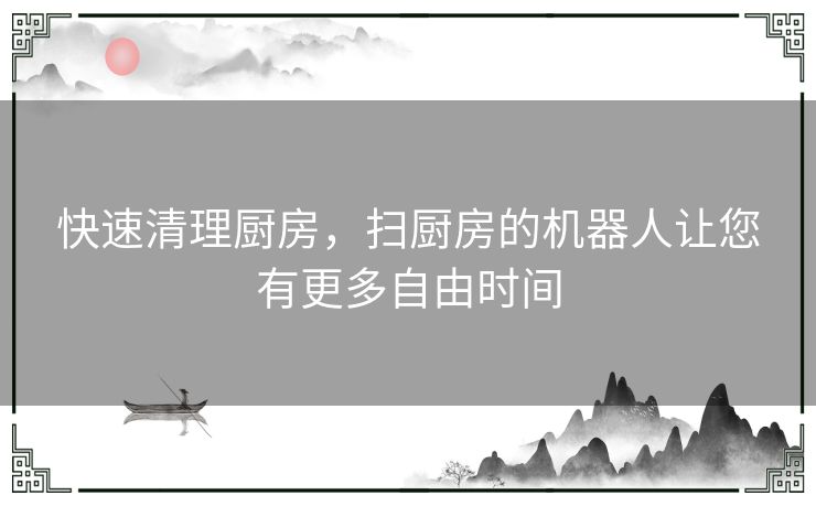 快速清理厨房，扫厨房的机器人让您有更多自由时间