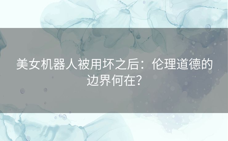 美女机器人被用坏之后：伦理道德的边界何在？