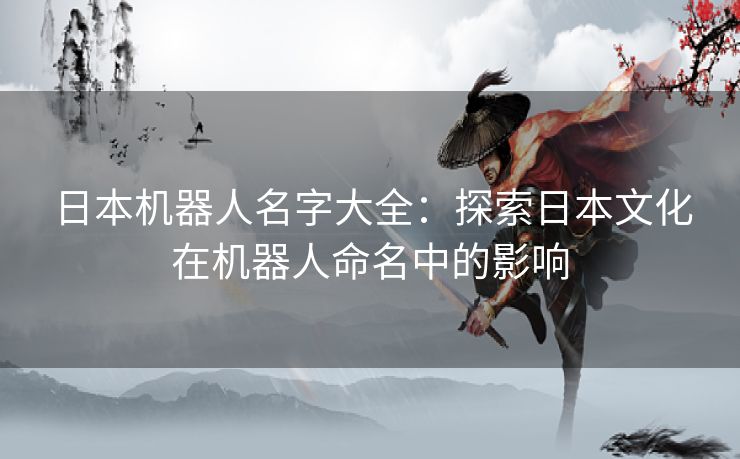 日本机器人名字大全：探索日本文化在机器人命名中的影响