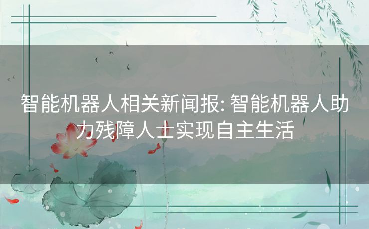 智能机器人相关新闻报: 智能机器人助力残障人士实现自主生活