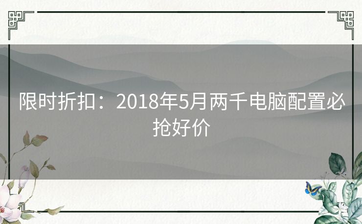 限时折扣：2018年5月两千电脑配置必抢好价