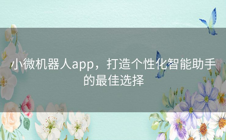 小微机器人app，打造个性化智能助手的最佳选择