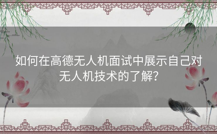 如何在高德无人机面试中展示自己对无人机技术的了解？