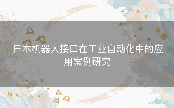 日本机器人接口在工业自动化中的应用案例研究