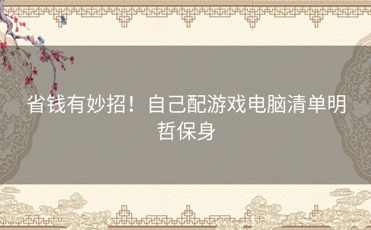 省钱有妙招！自己配游戏电脑清单明哲保身