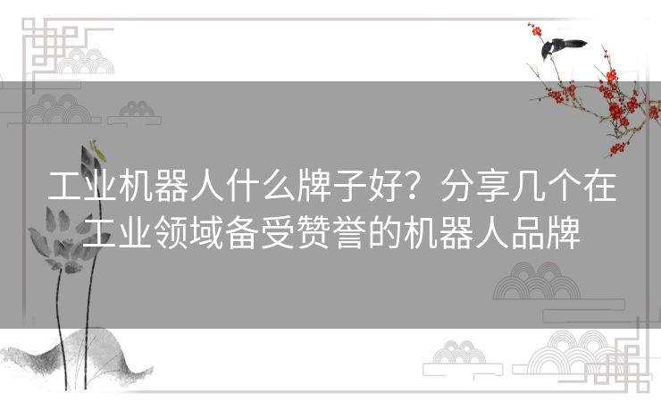 工业机器人什么牌子好？分享几个在工业领域备受赞誉的机器人品牌