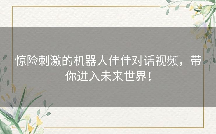 惊险刺激的机器人佳佳对话视频，带你进入未来世界！