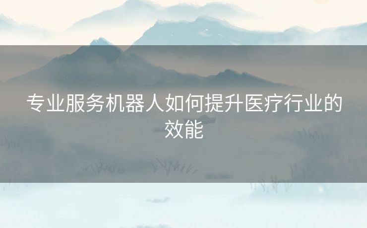 专业服务机器人如何提升医疗行业的效能