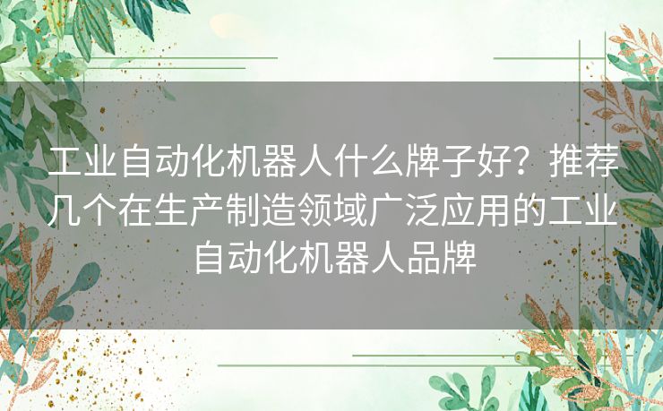 工业自动化机器人什么牌子好？推荐几个在生产制造领域广泛应用的工业自动化机器人品牌