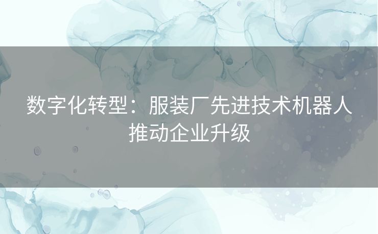 数字化转型：服装厂先进技术机器人推动企业升级