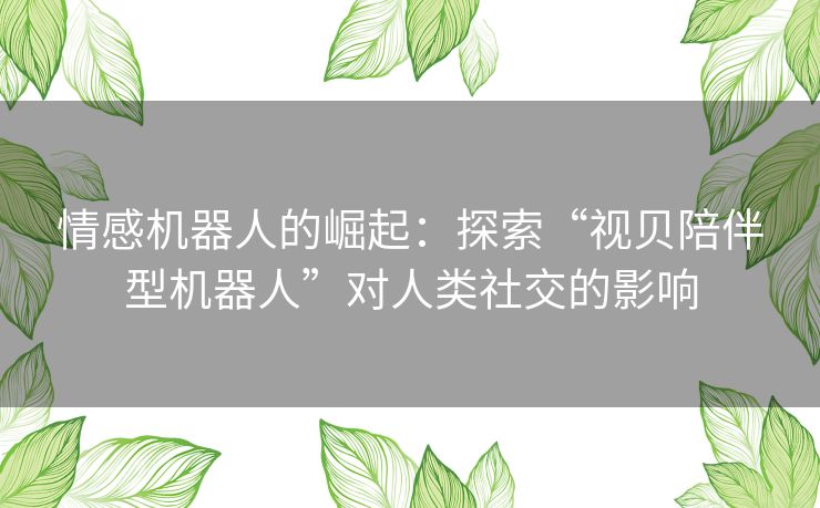 情感机器人的崛起：探索“视贝陪伴型机器人”对人类社交的影响