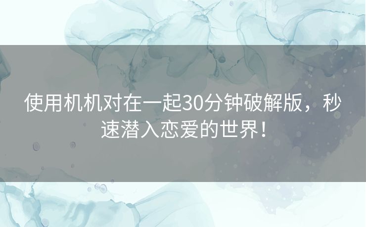 使用机机对在一起30分钟破解版，秒速潜入恋爱的世界！