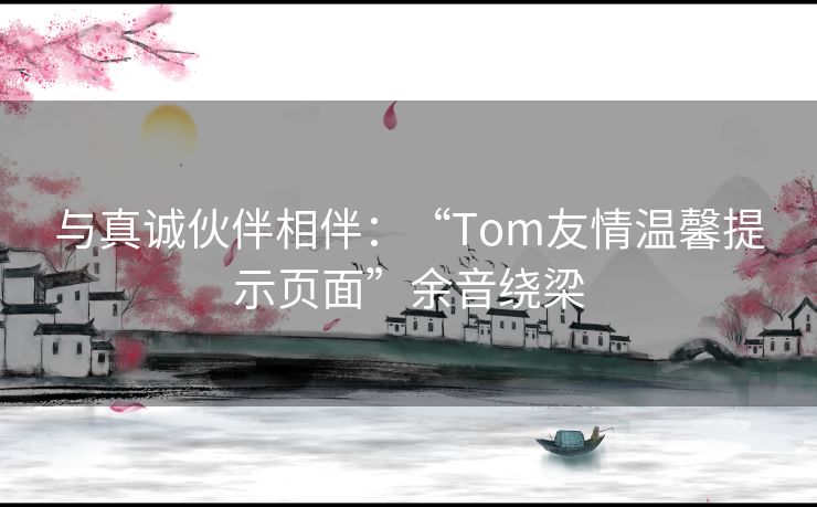 与真诚伙伴相伴：“Tom友情温馨提示页面”余音绕梁