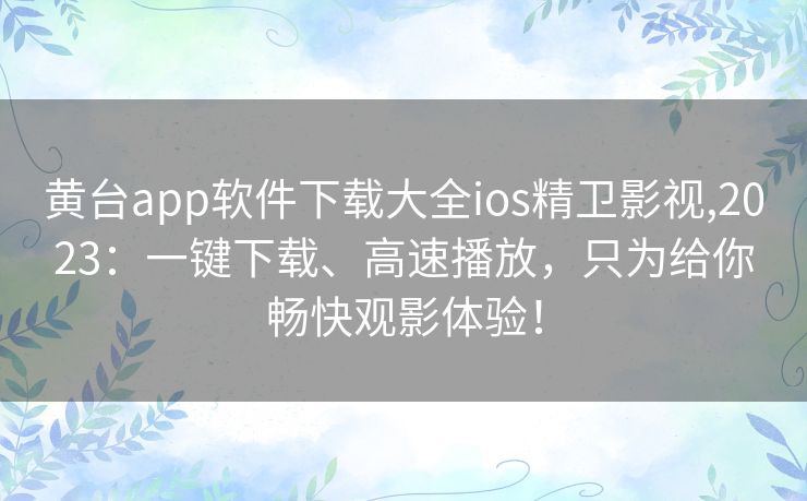 黄台app软件下载大全ios精卫影视,2023：一键下载、高速播放，只为给你畅快观影体验！