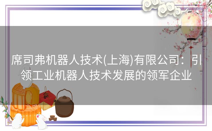 席司弗机器人技术(上海)有限公司：引领工业机器人技术发展的领军企业