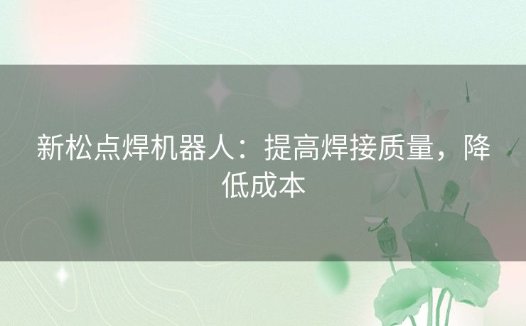 新松点焊机器人：提高焊接质量，降低成本