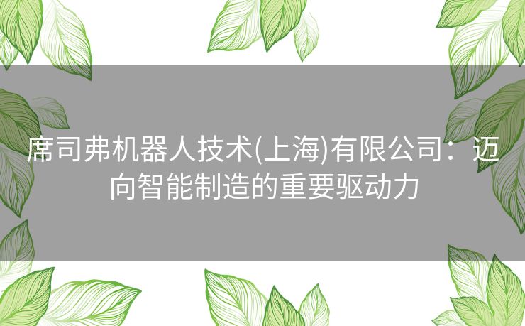 席司弗机器人技术(上海)有限公司：迈向智能制造的重要驱动力