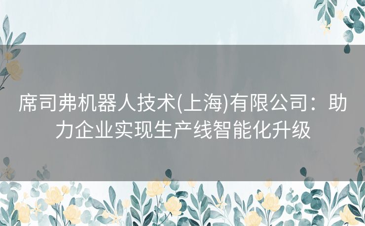 席司弗机器人技术(上海)有限公司：助力企业实现生产线智能化升级