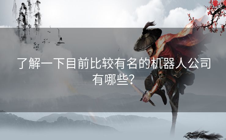 了解一下目前比较有名的机器人公司有哪些？