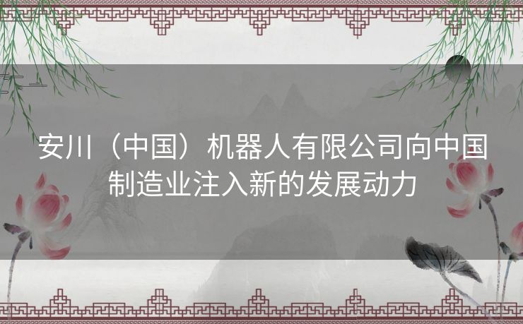 安川（中国）机器人有限公司向中国制造业注入新的发展动力