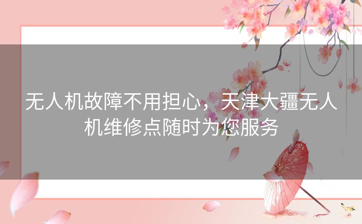 无人机故障不用担心，天津大疆无人机维修点随时为您服务