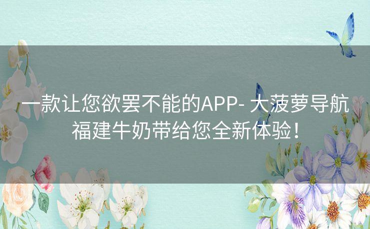 一款让您欲罢不能的APP- 大菠萝导航福建牛奶带给您全新体验！