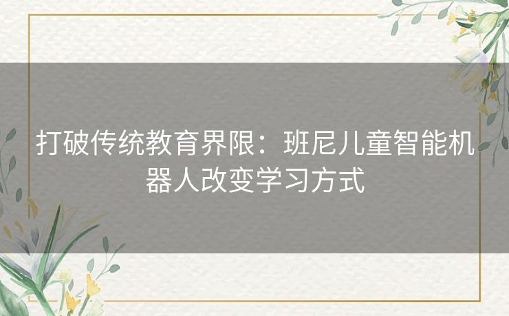 打破传统教育界限：班尼儿童智能机器人改变学习方式