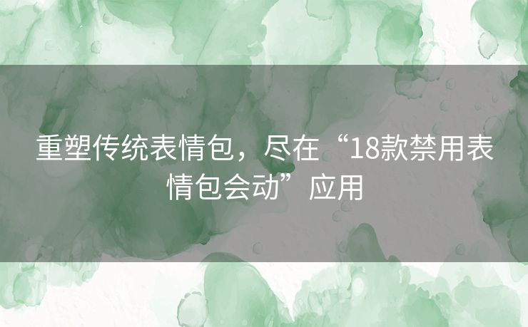 重塑传统表情包，尽在“18款禁用表情包会动”应用