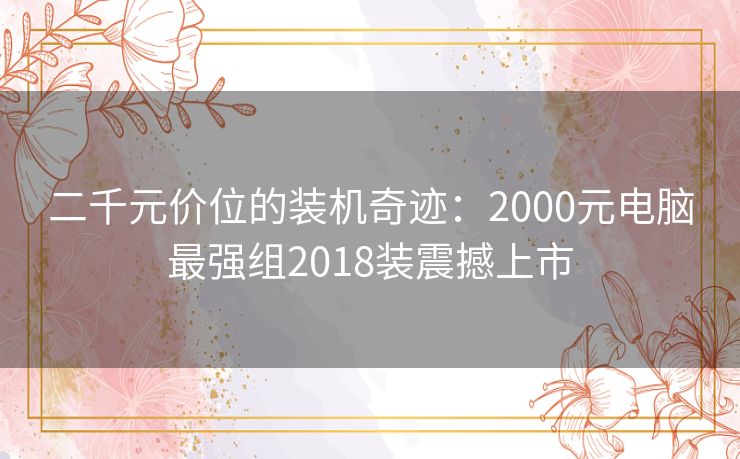 二千元价位的装机奇迹：2000元电脑最强组2018装震撼上市