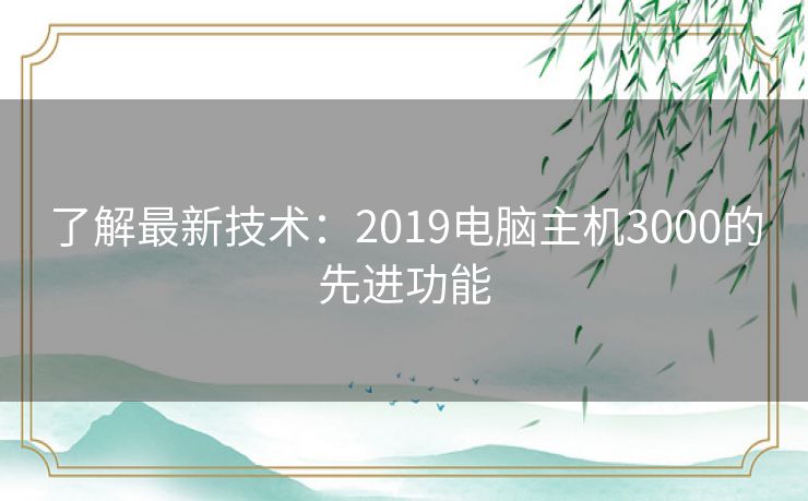 了解最新技术：2019电脑主机3000的先进功能