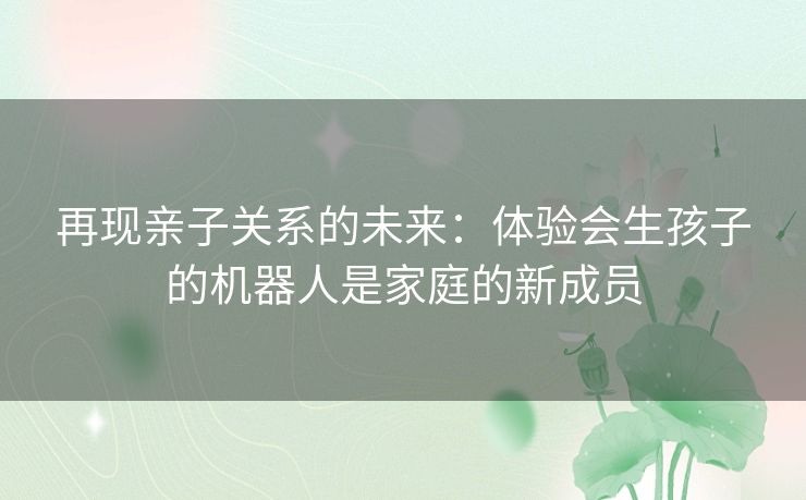 再现亲子关系的未来：体验会生孩子的机器人是家庭的新成员