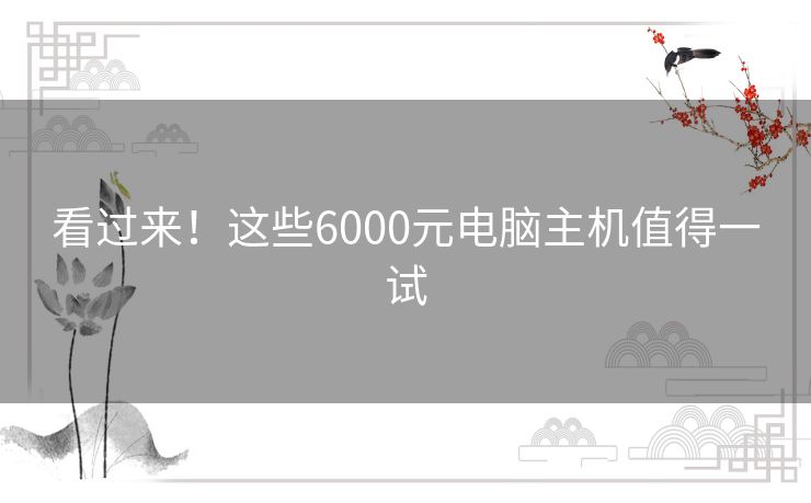 看过来！这些6000元电脑主机值得一试