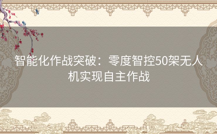 智能化作战突破：零度智控50架无人机实现自主作战