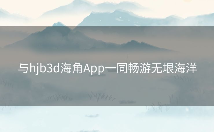 与hjb3d海角App一同畅游无垠海洋